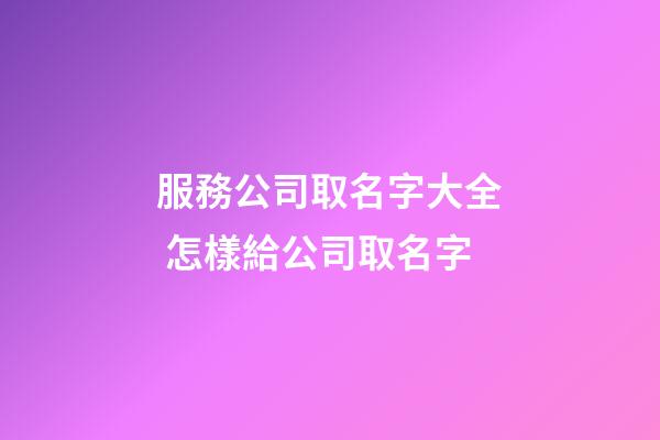 服務公司取名字大全 怎樣給公司取名字